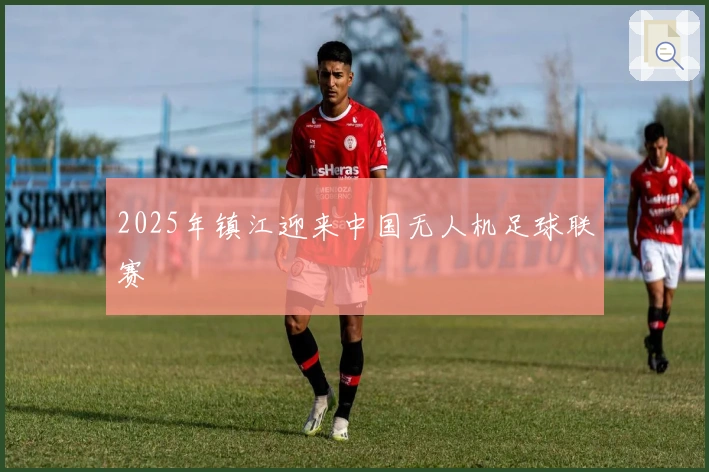 2025年镇江迎来中国无人机足球联赛