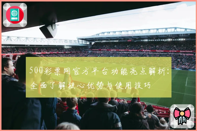 500彩票网官方平台功能亮点解析：全面了解核心优势与使用技巧