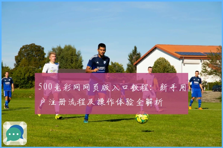 500竞彩网网页版入口教程：新手用户注册流程及操作体验全解析