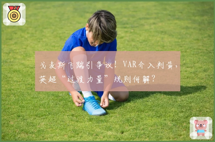 戈麦斯飞踹引争议！VAR介入判黄，英超“过渡力量”规则何解？