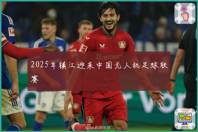 2025年镇江迎来中国无人机足球联赛
