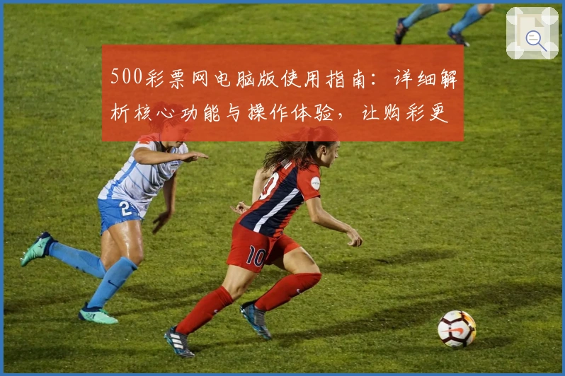 500彩票网电脑版使用指南：详细解析核心功能与操作体验，让购彩更便捷