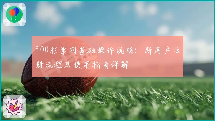 500彩票网基础操作说明：新用户注册流程及使用指南详解