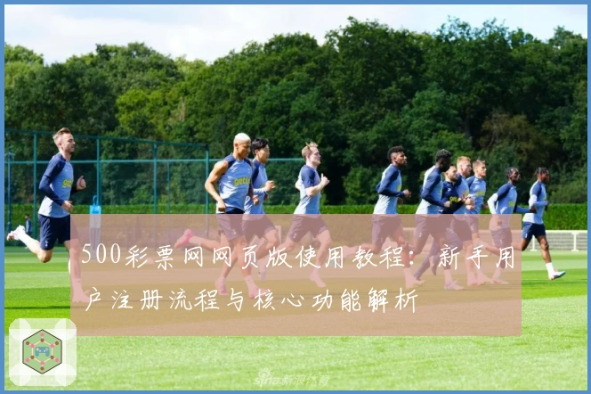 500彩票网网页版使用教程：新手用户注册流程与核心功能解析