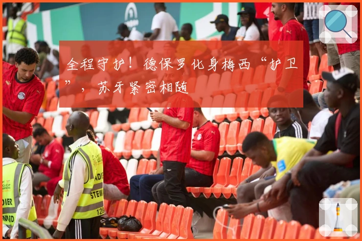 全程守护！德保罗化身梅西“护卫”，苏牙紧密相随