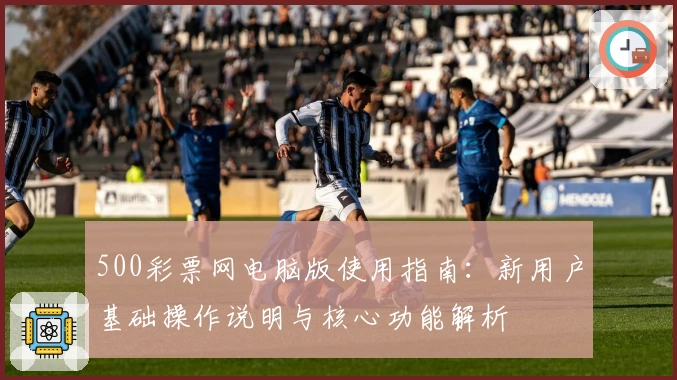 500彩票网电脑版使用指南：新用户基础操作说明与核心功能解析