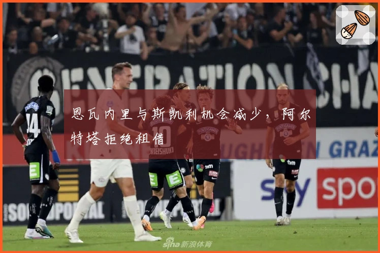 恩瓦内里与斯凯利机会减少，阿尔特塔拒绝租借