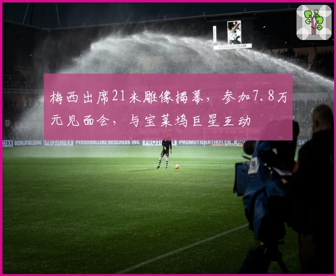 梅西出席21米雕像揭幕，参加7.8万元见面会，与宝莱坞巨星互动