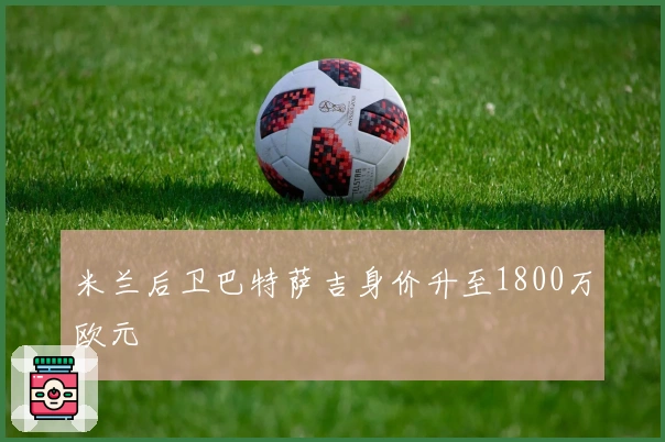 米兰后卫巴特萨吉身价升至1800万欧元