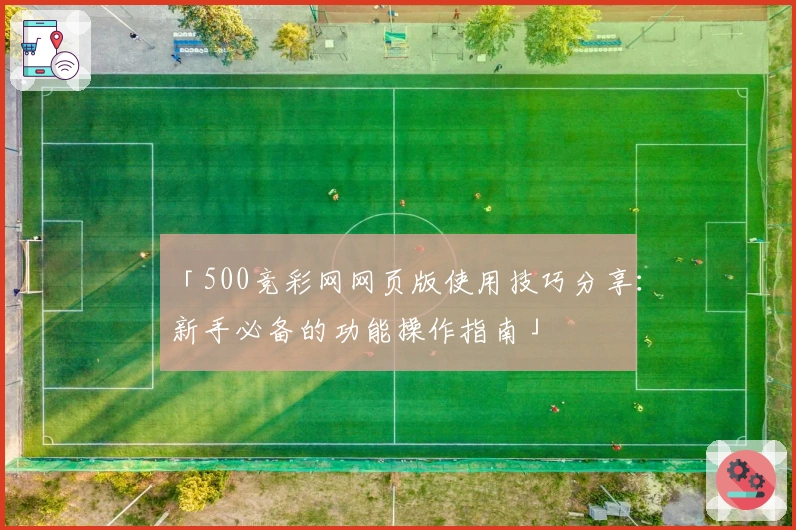 「500竞彩网网页版使用技巧分享:新手必备的功能操作指南」