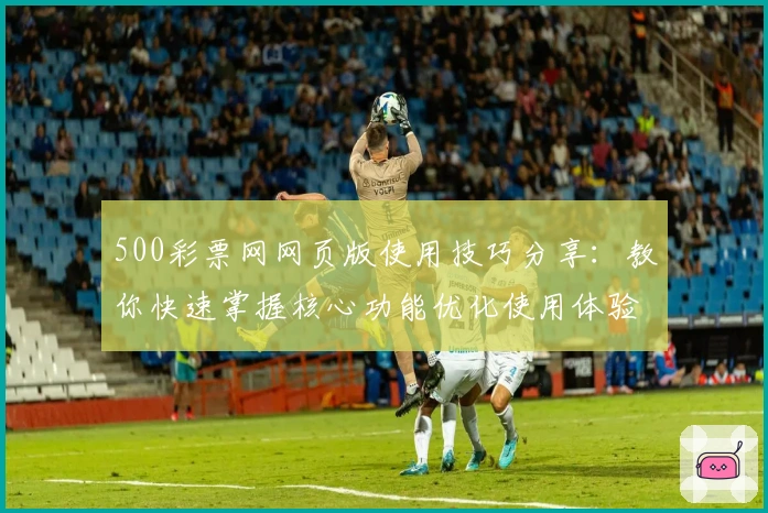 500彩票网网页版使用技巧分享：教你快速掌握核心功能优化使用体验