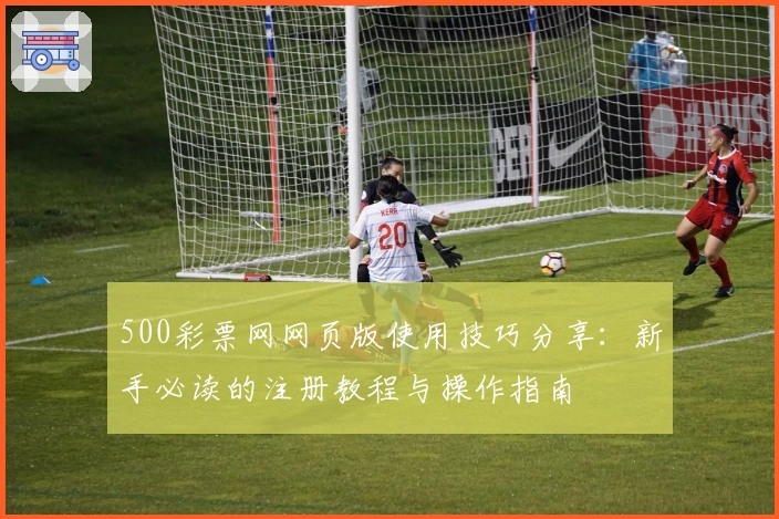 500彩票网网页版使用技巧分享：新手必读的注册教程与操作指南