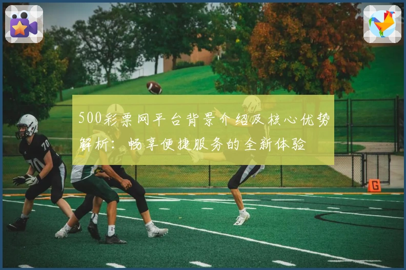 500彩票网平台背景介绍及核心优势解析：畅享便捷服务的全新体验