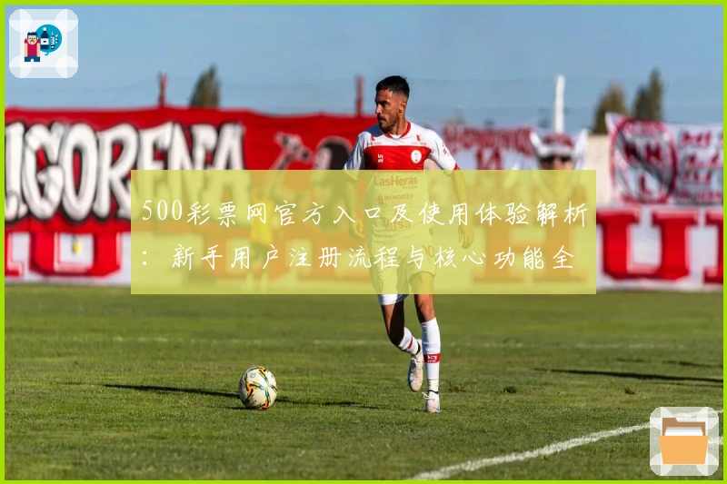500彩票网官方入口及使用体验解析：新手用户注册流程与核心功能全面说明