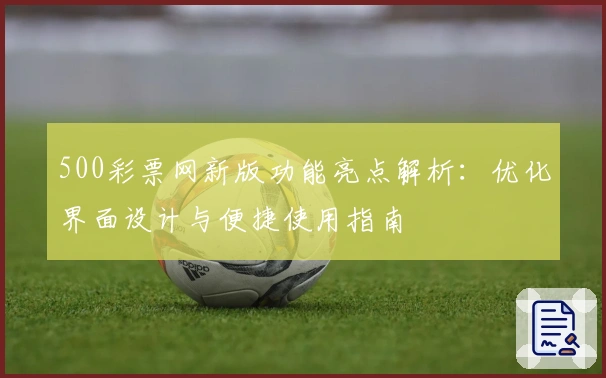 500彩票网新版功能亮点解析：优化界面设计与便捷使用指南