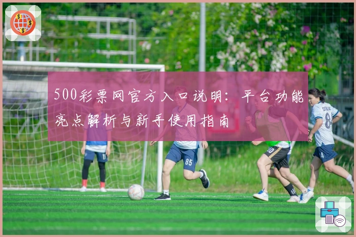 500彩票网官方入口说明：平台功能亮点解析与新手使用指南