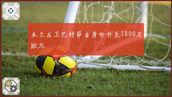 米兰后卫巴特萨吉身价升至1800万欧元