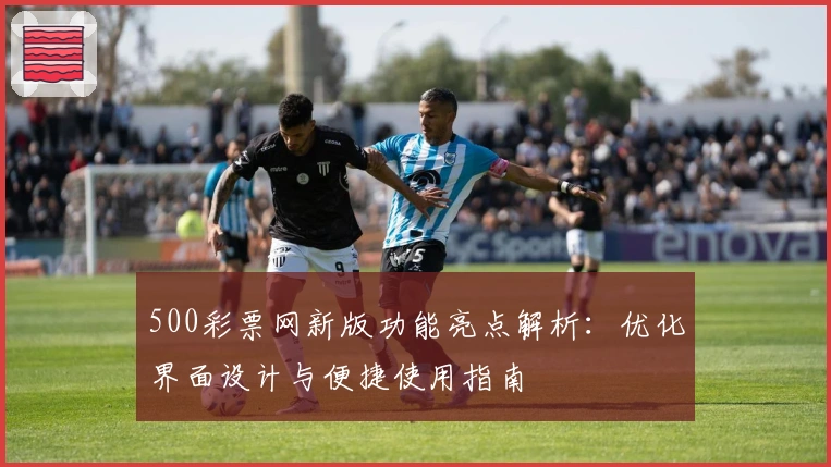 500彩票网新版功能亮点解析：优化界面设计与便捷使用指南