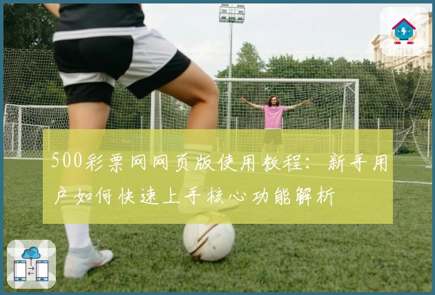500彩票网网页版使用教程：新手用户如何快速上手核心功能解析