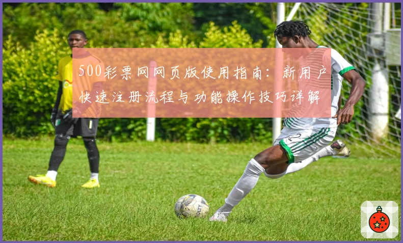 500彩票网网页版使用指南：新用户快速注册流程与功能操作技巧详解