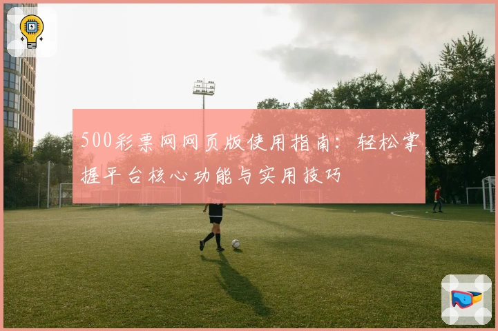 500彩票网网页版使用指南：轻松掌握平台核心功能与实用技巧