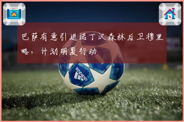 巴萨有意引进诺丁汉森林后卫穆里略，计划明夏行动