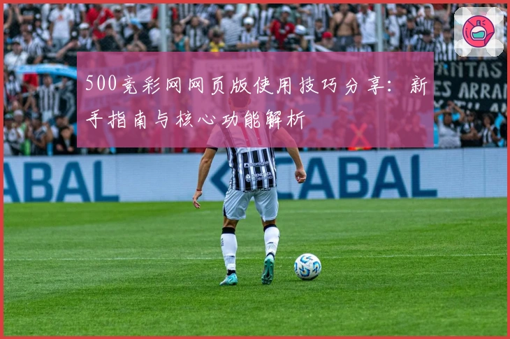 500竞彩网网页版使用技巧分享：新手指南与核心功能解析