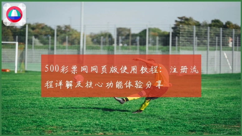 500彩票网网页版使用教程：注册流程详解及核心功能体验分享