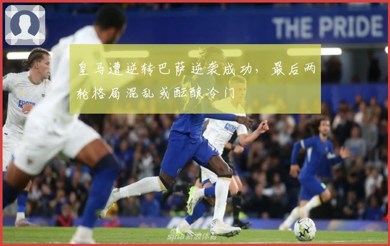 皇马遭逆转巴萨逆袭成功，最后两轮格局混乱或酝酿冷门