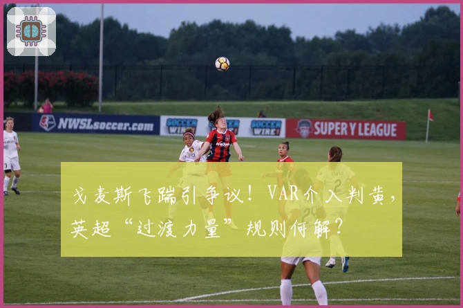 戈麦斯飞踹引争议！VAR介入判黄，英超“过渡力量”规则何解？