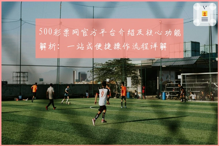 500彩票网官方平台介绍及核心功能解析：一站式便捷操作流程详解
