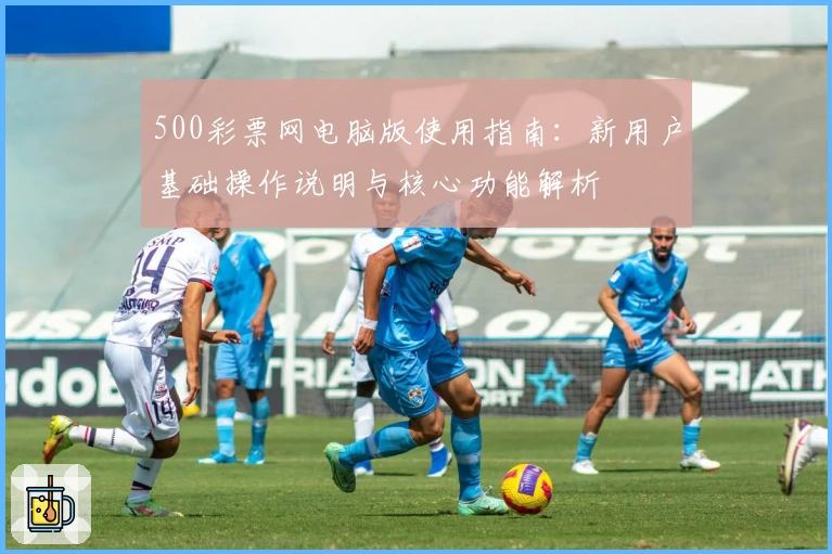 500彩票网电脑版使用指南：新用户基础操作说明与核心功能解析