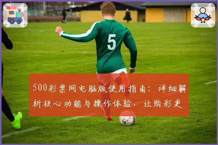 500彩票网电脑版使用指南：详细解析核心功能与操作体验，让购彩更便捷
