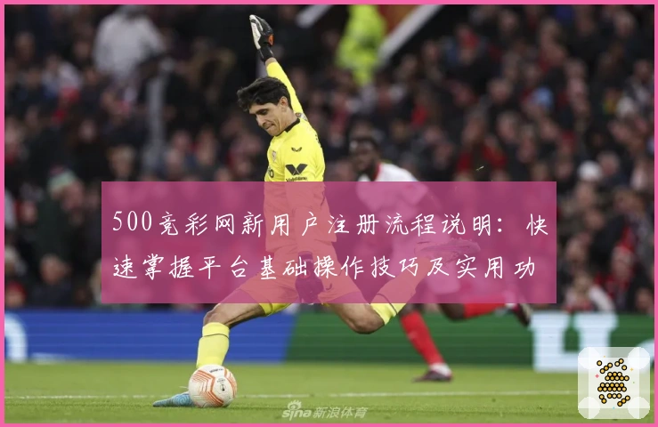 500竞彩网新用户注册流程说明：快速掌握平台基础操作技巧及实用功能解析