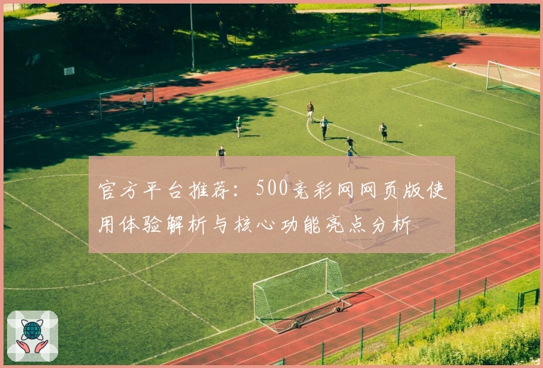 官方平台推荐：500竞彩网网页版使用体验解析与核心功能亮点分析