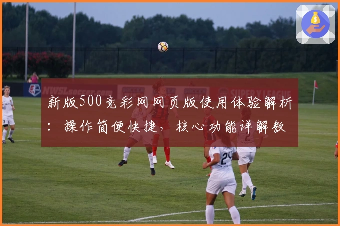 新版500竞彩网网页版使用体验解析：操作简便快捷，核心功能详解教程
